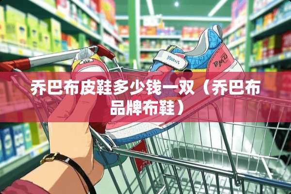 乔巴布皮鞋多少钱一双（乔巴布品牌布鞋）