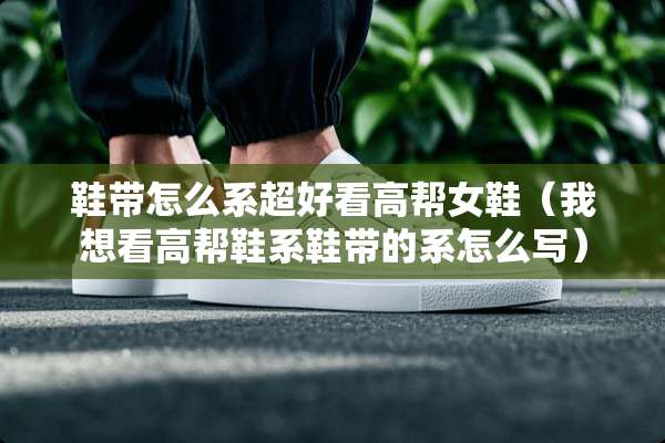 鞋带怎么系超好看高帮女鞋（我想看高帮鞋系鞋带的系怎么写）