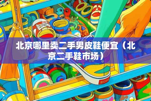 北京哪里卖二手男皮鞋便宜（北京二手鞋市场）