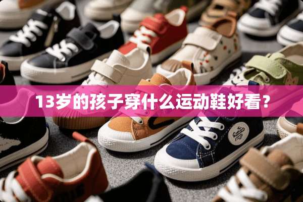 13岁的孩子穿什么运动鞋好看？