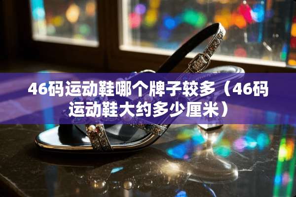 46码运动鞋哪个牌子较多（46码运动鞋大约多少厘米）