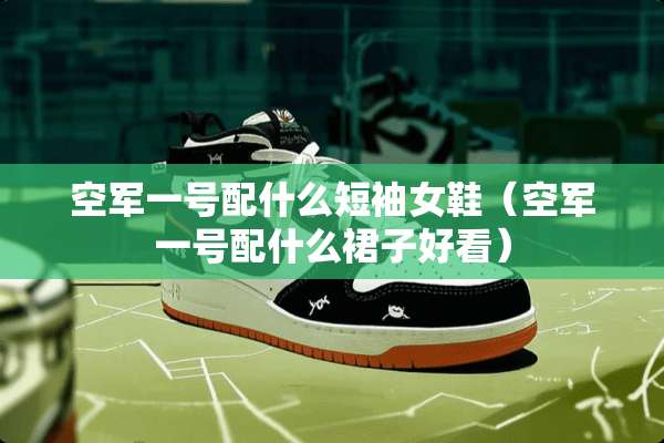 空军一号配什么短袖女鞋（空军一号配什么裙子好看）