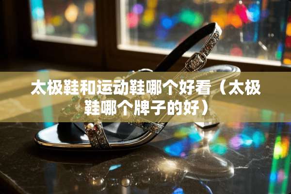 太极鞋和运动鞋哪个好看（太极鞋哪个牌子的好）