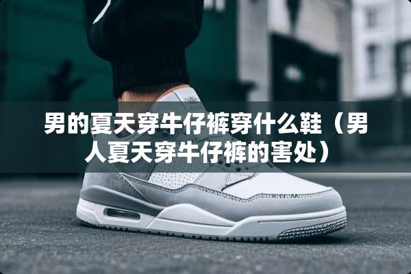 男的夏天穿牛仔裤穿什么鞋（男人夏天穿牛仔裤的害处）