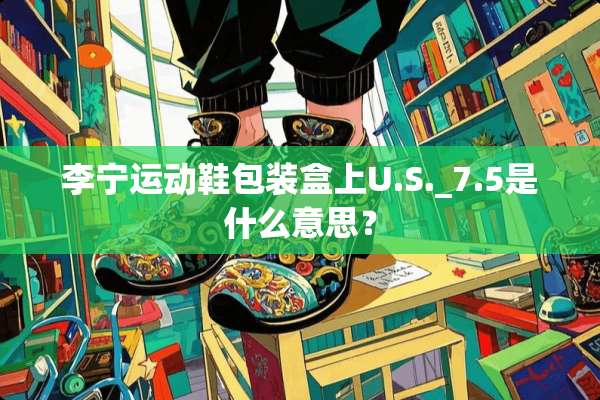 李宁运动鞋包装盒上U.S._7.5是什么意思？