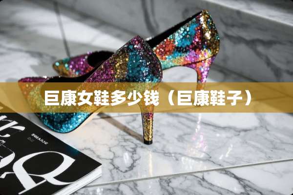 巨康女鞋多少钱（巨康鞋子）