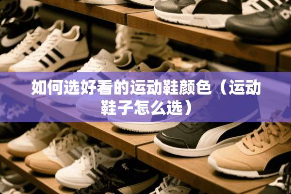 如何选好看的运动鞋颜色（运动鞋子怎么选）