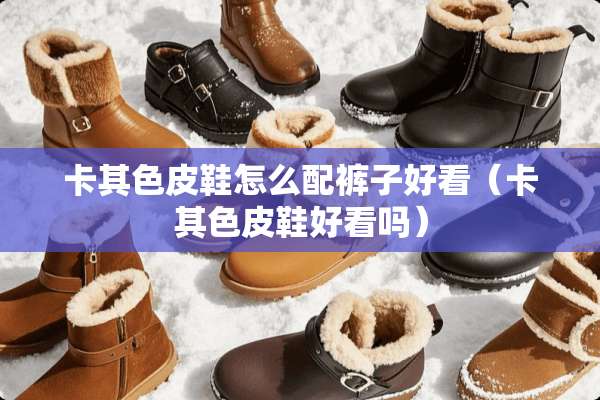 卡其色皮鞋怎么配裤子好看（卡其色皮鞋好看吗）