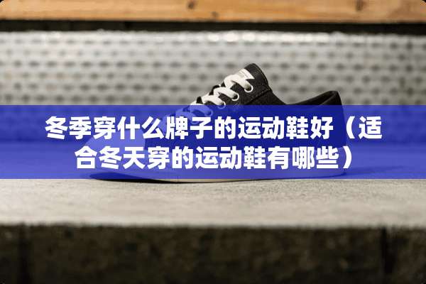 冬季穿什么牌子的运动鞋好（适合冬天穿的运动鞋有哪些）