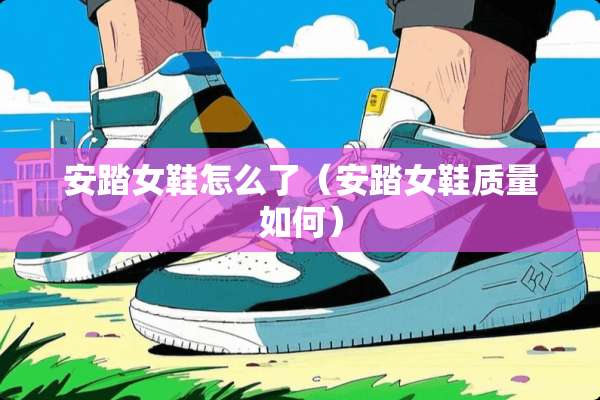 安踏女鞋怎么了（安踏女鞋质量如何）