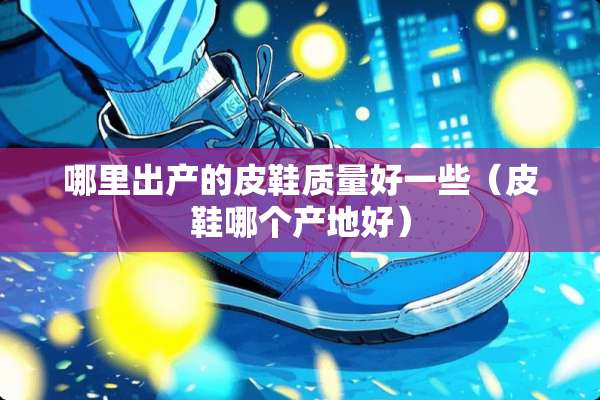 哪里出产的皮鞋质量好一些（皮鞋哪个产地好）