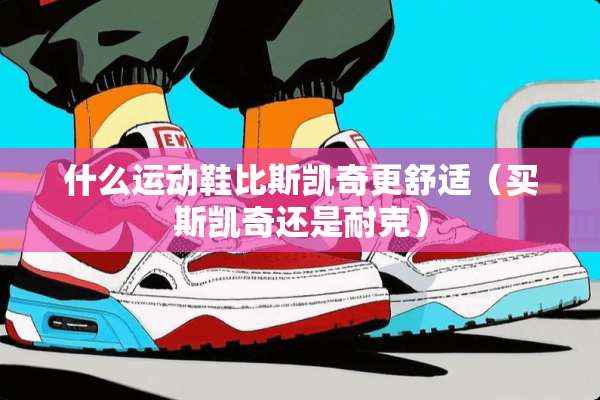 什么运动鞋比斯凯奇更舒适（买斯凯奇还是耐克）