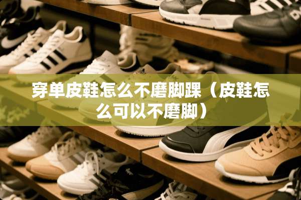 穿单皮鞋怎么不磨脚踝（皮鞋怎么可以不磨脚）