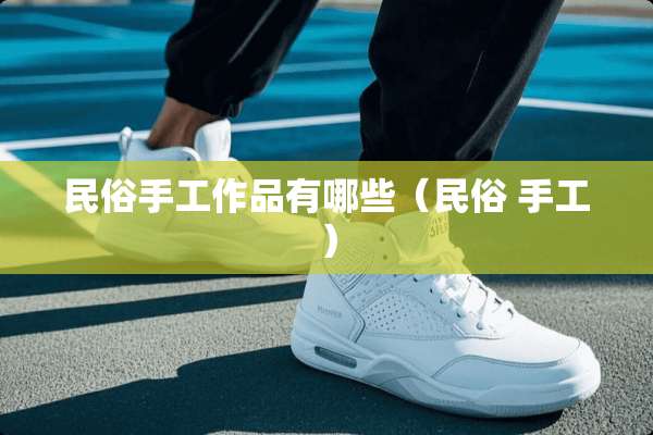 民俗手工作品有哪些（民俗 手工）