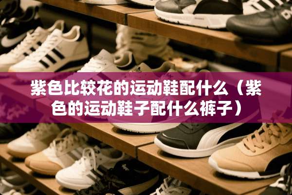紫色比较花的运动鞋配什么（紫色的运动鞋子配什么裤子）