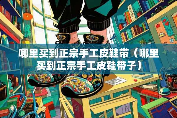 哪里买到正宗手工皮鞋带（哪里买到正宗手工皮鞋带子）