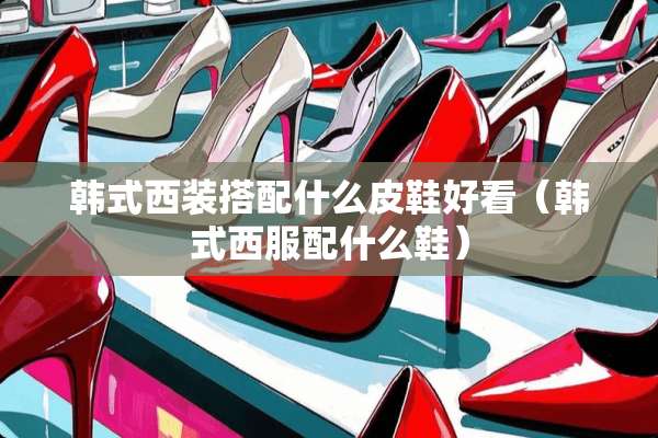 韩式西装搭配什么皮鞋好看（韩式西服配什么鞋）