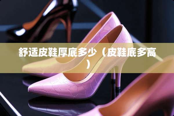 舒适皮鞋厚底多少（皮鞋底多高）