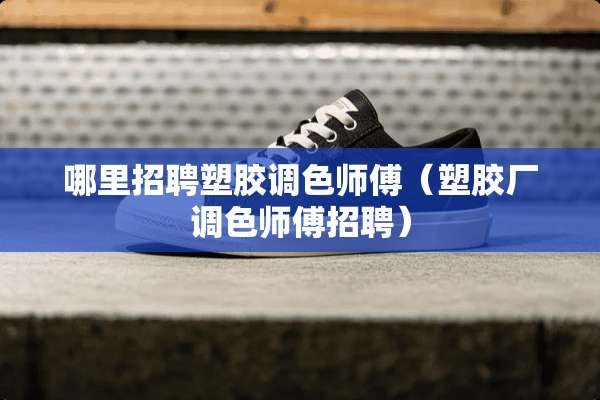哪里招聘塑胶调色师傅（塑胶厂调色师傅招聘）