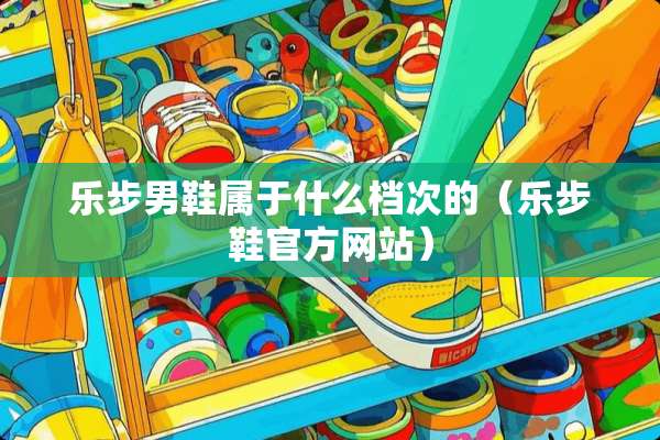 乐步男鞋属于什么档次的（乐步鞋官方网站）