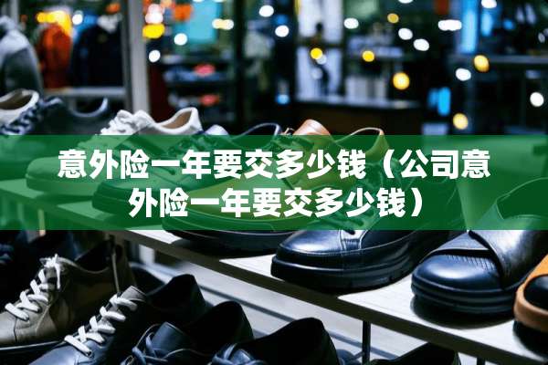 意外险一年要交多少钱（公司意外险一年要交多少钱）