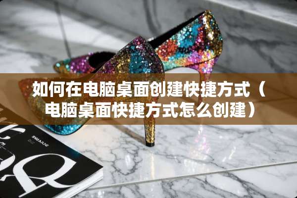 如何在电脑桌面创建快捷方式（电脑桌面快捷方式怎么创建）