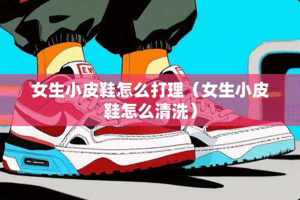 女生小皮鞋怎么打理（女生小皮鞋怎么清洗）