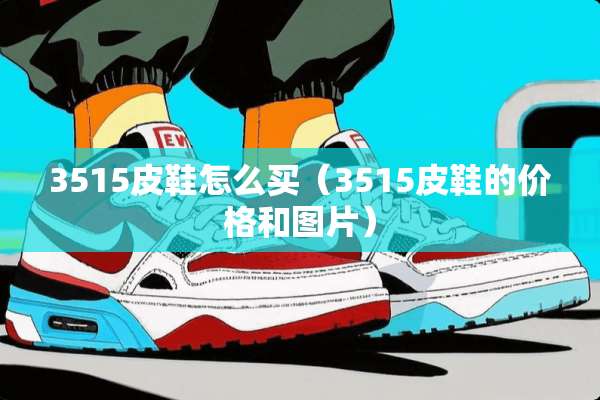 3515皮鞋怎么买（3515皮鞋的价格和图片）