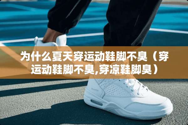 为什么夏天穿运动鞋脚不臭（穿运动鞋脚不臭,穿凉鞋脚臭）
