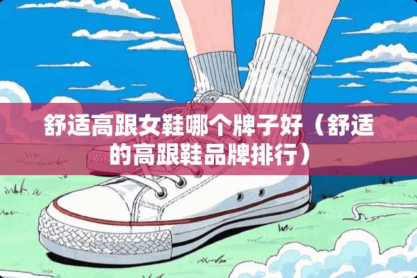 舒适高跟女鞋哪个牌子好（舒适的高跟鞋品牌排行）