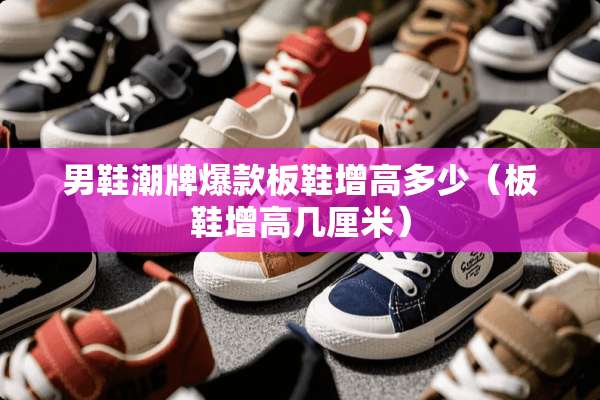 男鞋潮牌爆款板鞋增高多少（板鞋增高几厘米）