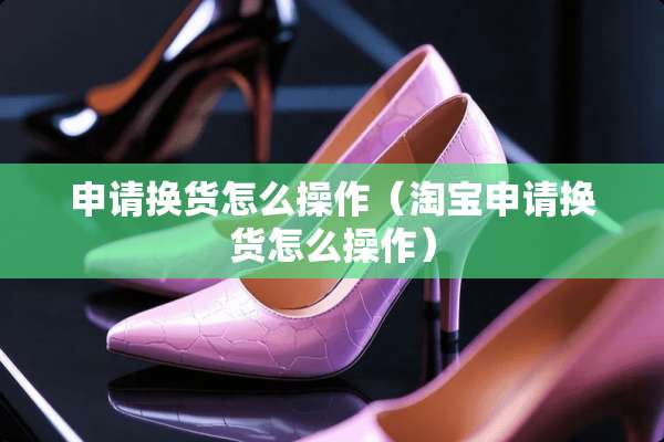 申请换货怎么操作（淘宝申请换货怎么操作）