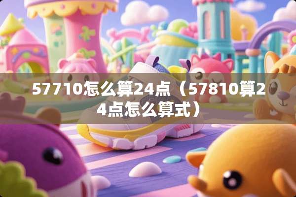 57710怎么算24点（57810算24点怎么算式）