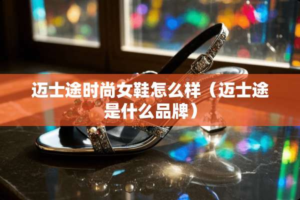 迈士途时尚女鞋怎么样（迈士途是什么品牌）