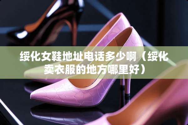 绥化女鞋地址电话多少啊（绥化卖衣服的地方哪里好）