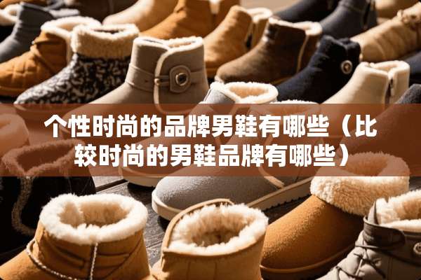 个性时尚的品牌男鞋有哪些（比较时尚的男鞋品牌有哪些）
