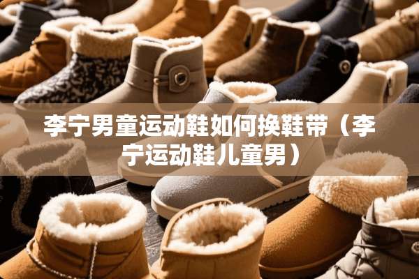 李宁男童运动鞋如何换鞋带（李宁运动鞋儿童男）