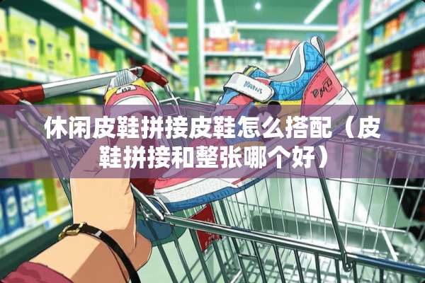 休闲皮鞋拼接皮鞋怎么搭配（皮鞋拼接和整张哪个好）