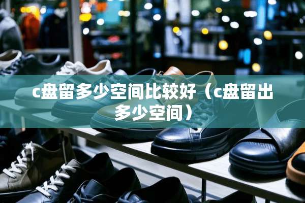 c盘留多少空间比较好（c盘留出多少空间）