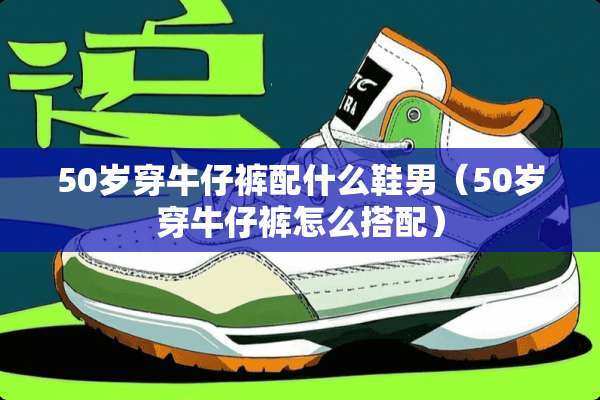 50岁穿牛仔裤配什么鞋男（50岁穿牛仔裤怎么搭配）