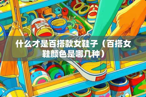 什么才是百搭款女鞋子（百搭女鞋颜色是哪几种）