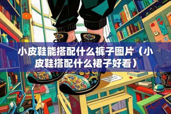 小皮鞋能搭配什么裤子图片（小皮鞋搭配什么裙子好看）