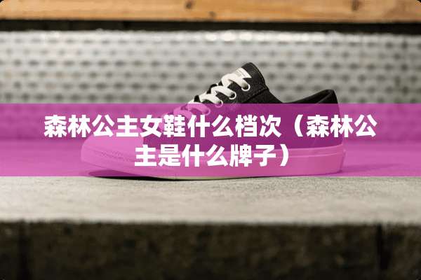 森林公主女鞋什么档次（森林公主是什么牌子）