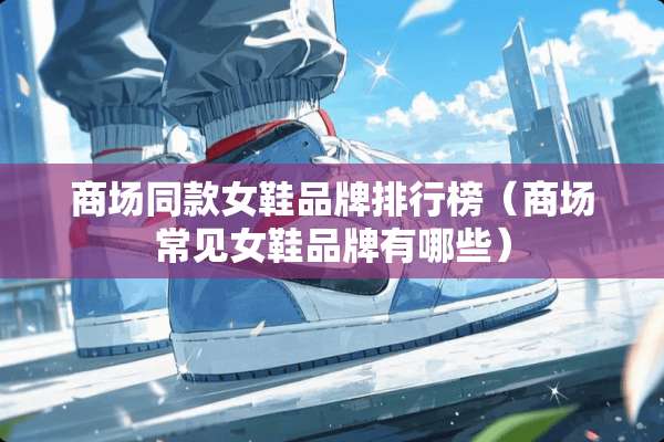 商场同款女鞋品牌排行榜（商场常见女鞋品牌有哪些）
