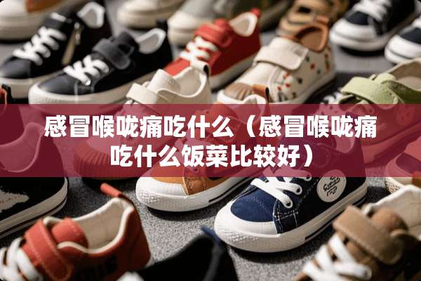 感冒喉咙痛吃什么（感冒喉咙痛吃什么饭菜比较好）