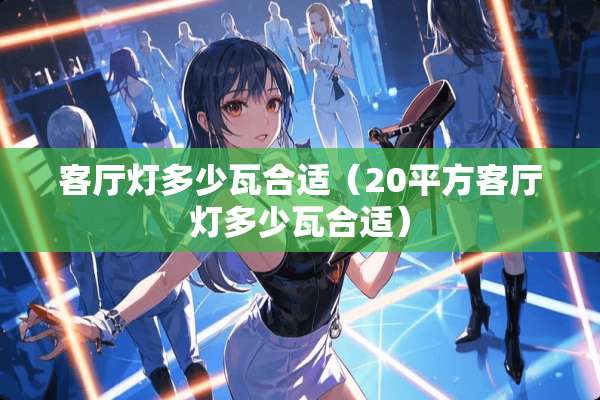 客厅灯多少瓦合适（20平方客厅灯多少瓦合适）