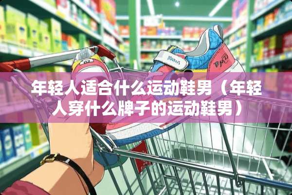 年轻人适合什么运动鞋男（年轻人穿什么牌子的运动鞋男）