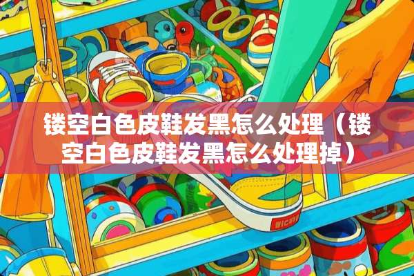 镂空白色皮鞋发黑怎么处理（镂空白色皮鞋发黑怎么处理掉）