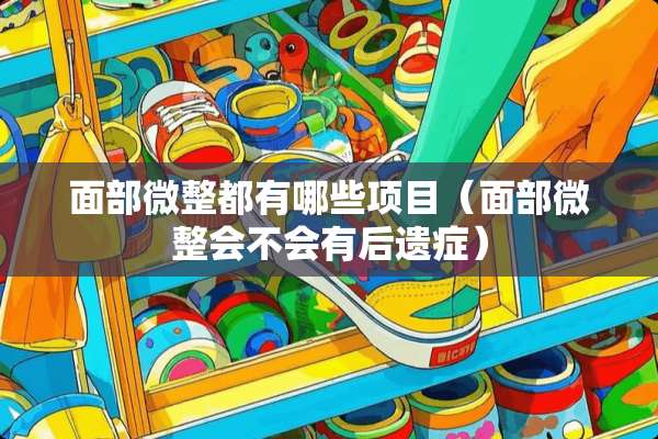 面部微整都有哪些项目（面部微整会不会有后遗症）