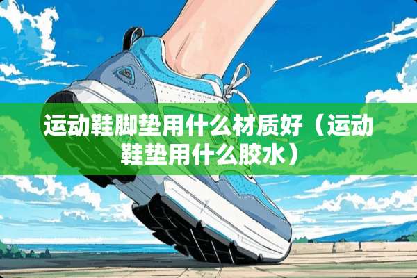 运动鞋脚垫用什么材质好（运动鞋垫用什么胶水）